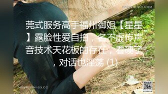 莞式服务高手福州御姐【星星】露脸性爱自拍，名不虚传声音技术天花板的存在，看硬了，对话也淫荡 (1)