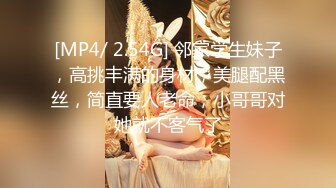 [MP4/ 2.54G] 邻家学生妹子，高挑丰满的身材，美腿配黑丝，简直要人老命，小哥哥对她就不客气了