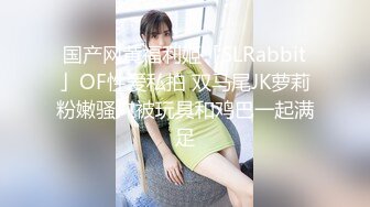 国产网黄福利姬「SLRabbit」OF性爱私拍 双马尾JK萝莉粉嫩骚穴被玩具和鸡巴一起满足