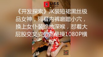 《开发探索》JK装短裙黑丝极品女神，隔着内裤磨蹭小穴，换上女仆装跪地深喉，怼着大屁股交叉姿势就是操1080P横版