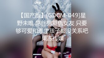 【国产版】[GDCM-049]星野未唯 屌丝男复仇女友 只要够可爱和谁生孩子都没关系吧 果冻传媒