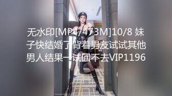 无水印[MP4/473M]10/8 妹子快结婚了背着男友试试其他男人结果一试回不去VIP1196