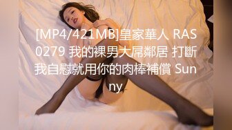 [MP4/421MB]皇家華人 RAS0279 我的裸男大屌鄰居 打斷我自慰就用你的肉棒補償 Sunny