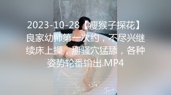 2023-10-28【瘦猴子探花】良家幼师第一次约，不尽兴继续床上操，掰骚穴猛舔，各种姿势轮番输出.MP4