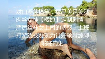 对白淫荡搞笑，极品美足美腿肉丝女神【橘娘】定制剧情，严厉丝袜女上司的诱惑，上班打游戏被发现为讨好领导舔脚啪啪内射