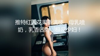 推特红人花果香满楼，母乳喷奶，乳香四射，极品少妇！