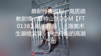 ⚫️⚫️最新付费福利，高质调教剧情，推特山东DOM【FT0138】私拍作品，上海美术生潮喷实录，护士母狗的高潮产出