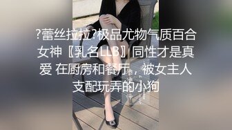 ?蕾丝拉拉?极品尤物气质百合女神〖乳名LLB〗同性才是真爱 在厨房和餐厅，被女主人支配玩弄的小狗