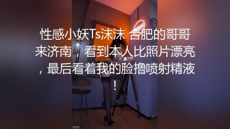 性感小妖Ts沫沫 合肥的哥哥来济南，看到本人比照片漂亮，最后看着我的脸撸喷射精液！