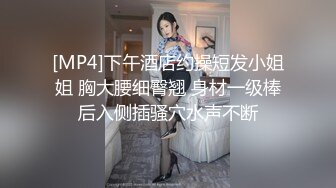 [MP4]下午酒店约操短发小姐姐 胸大腰细臀翘 身材一级棒后入侧插骚穴水声不断