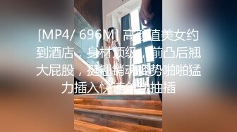 [MP4/ 696M] 高颜值美女约到酒店，身材顶级，前凸后翘大屁股，挺翘销魂姿势啪啪猛力插入快速耸动抽插