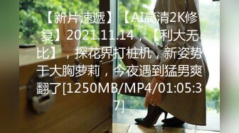 【新片速遞】【AI高清2K修复】2021.11.14，【利大无比】，探花界打桩机，新姿势干大胸萝莉，今夜遇到猛男爽翻了[1250MB/MP4/01:05:37]