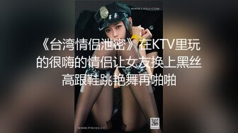 《台湾情侣泄密》在KTV里玩的很嗨的情侣让女友换上黑丝高跟鞋跳艳舞再啪啪