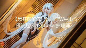 【黑客破解流出】❤️TW中山医院超级淫荡Coser护理师