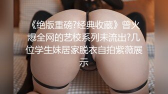 《绝版重磅?经典收藏》曾火爆全网的艺校系列未流出?几位学生妹居家脱衣自拍紫薇展示