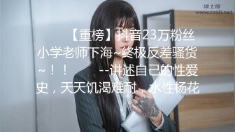 ✨✨✨【重榜】抖音23万粉丝小学老师下海~终极反差骚货~！！✨✨✨--讲述自己的性爱史，天天饥渴难耐，水性杨花