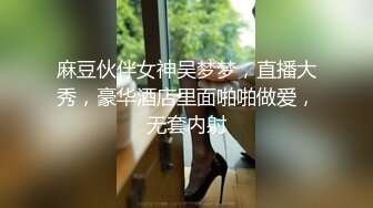 麻豆伙伴女神吴梦梦，直播大秀，豪华酒店里面啪啪做爱，无套内射