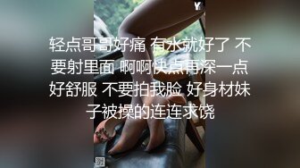 轻点哥哥好痛 有水就好了 不要射里面 啊啊快点再深一点好舒服 不要拍我脸 好身材妹子被操的连连求饶