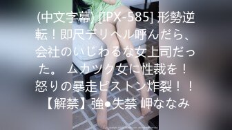 (中文字幕) [IPX-585] 形勢逆転！即尺デリヘル呼んだら、会社のいじわるな女上司だった。 ムカツク女に性裁を！ 怒りの暴走ピストン炸裂！！【解禁】強●失禁 岬ななみ