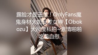 露脸才是王道！OnlyFans魔鬼身材大奶反差女神【Obokozu】大尺度私拍~激情啪啪吃鸡自慰