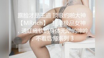 露脸才是王道 顶级约啪大神【MRrich】✅狂草极品女神，通红瘫软的身体无助的呻吟，不看后悔系列 3