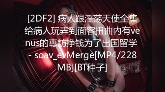 [2DF2] 病人跟淫荡天使全集给病人玩弄到面容扭曲內有venus的專訪挣钱为了出国留学 - soav_evMerge[MP4/228MB][BT种子]