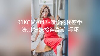 91KCM-047-暗学的秘密拳法.让妹妹接连高潮-坏坏