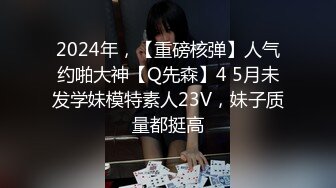 2024年，【重磅核弹】人气约啪大神【Q先森】4 5月未发学妹模特素人23V，妹子质量都挺高