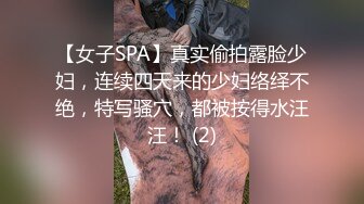 【女子SPA】真实偷拍露脸少妇，连续四天来的少妇络绎不绝，特写骚穴，都被按得水汪汪！ (2)