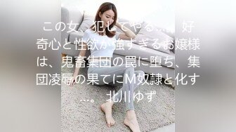 この女、犯してやる…。 好奇心と性欲が強すぎるお嬢様は、鬼畜集団の罠に堕ち、集団凌辱の果てにM奴隷と化す…。 北川ゆず