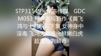 STP31149 ✿果冻传媒✿ GDCM053 经典影视巨作《黄飞鸿与十三姨》下集 女神身中淫毒 飞鸿大屌爆肏鲜嫩白虎 超爽抽刺解毒