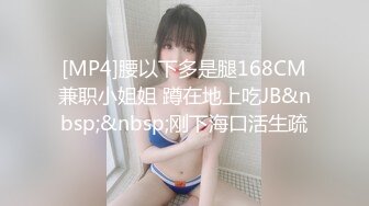 [MP4]腰以下多是腿168CM兼职小姐姐 蹲在地上吃JB&nbsp;&nbsp;刚下海口活生疏