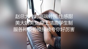 赵总大神约高端外围,性感甜美大奶美女,穿上情趣学生制服各种姿势换操被夸你好厉害