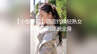 【小智寻花】酒店约操轻熟女，服务周到舔遍全身