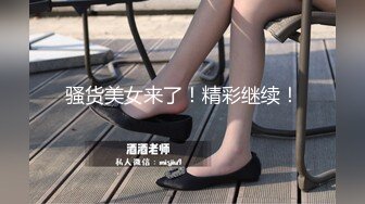 骚货美女来了！精彩继续！