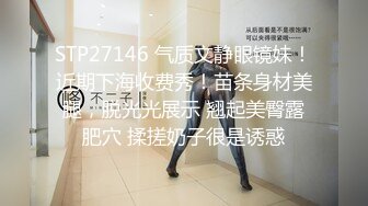 STP27146 气质文静眼镜妹！近期下海收费秀！苗条身材美腿，脱光光展示 翘起美臀露肥穴 揉搓奶子很是诱惑