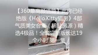 【360最高颜值篇】此房已经绝版《Hello.Kitty猫房》4部气质美女合集（稀缺房源）精选4极品！全套完整版长达19个小时 第一集