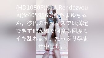 (HD1080P)(素人Rendezvous)(fc4059569)粋系まゆちゃん。彼氏のセックスでは満足できず他人棒で何度も何度もイキ乱れます。たっぷり孕ませ中出し。