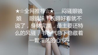 ★☆全网推荐☆★㊙️闷骚眼镜娘㊙️眼镜妹！长得好看就不说了，身材完美，最主要还特么的风骚，书香气息下隐藏着一颗淫荡的心 (2)