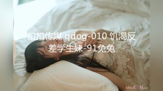 扣扣传媒 qdog-010 饥渴反差学生妹-91兔兔