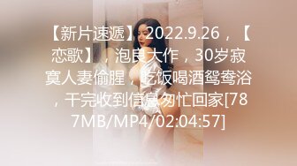 【新片速遞】 2022.9.26，【恋歌】，泡良大作，30岁寂寞人妻偷腥，吃饭喝酒鸳鸯浴，干完收到信息匆忙回家[787MB/MP4/02:04:57]