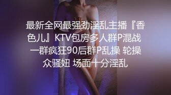 最新全网最强劲淫乱主播『香色儿』KTV包房多人群P混战 一群疯狂90后群P乱操 轮操众骚妞 场面十分淫乱