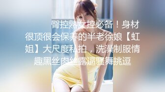 ⚫️⚫️臀控熟女控必备！身材很顶很会保养的半老徐娘【虹姐】大尺度私拍，洗澡制服情趣黑丝肉丝露逼骚舞挑逗