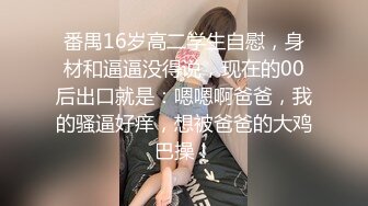 番禺16岁高二学生自慰，身材和逼逼没得说，现在的00后出口就是：嗯嗯啊爸爸，我的骚逼好痒，想被爸爸的大鸡巴操！