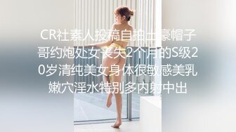 CR社素人投稿自拍土豪帽子哥约炮处女丧失2个月的S级20岁清纯美女身体很敏感美乳嫩穴淫水特别多内射中出