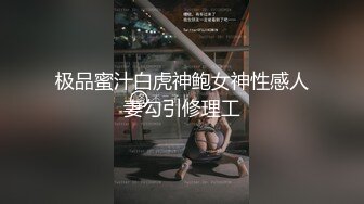 极品蜜汁白虎神鲍女神性感人妻勾引修理工