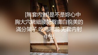 ❤️[無套內射]是不是妳心中胸大穴嫩細腰肥臀膚白貌美的滿分架子 吃鸡啪啪 无套内射中出