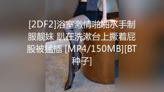 [2DF2]浴室激情啪啪水手制服靓妹 趴在洗漱台上撅着屁股被猛插 [MP4/150MB][BT种子]