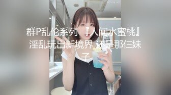 群P乱伦系列 『人间水蜜桃』淫乱玩出新境界 还是那仨妹子