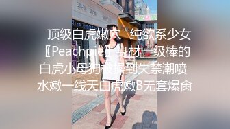 ✿顶级白虎嫩穴✿纯欲系少女〖Peachpie〗身材一级棒的白虎小母狗被操到失禁潮喷 水嫩一线天白虎嫩B无套爆肏